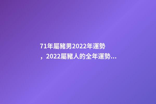 71年屬豬男2022年運勢，2022屬豬人的全年運勢如何 1971年男豬2022年運勢，2022屬豬人的全年運勢如何